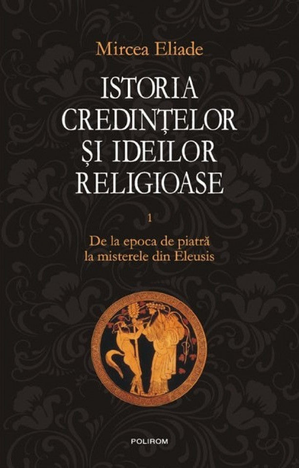 Istoria credinţelor şi ideilor religioase. Vol. I  De la epoca de piatră la misterele din Eleusis
