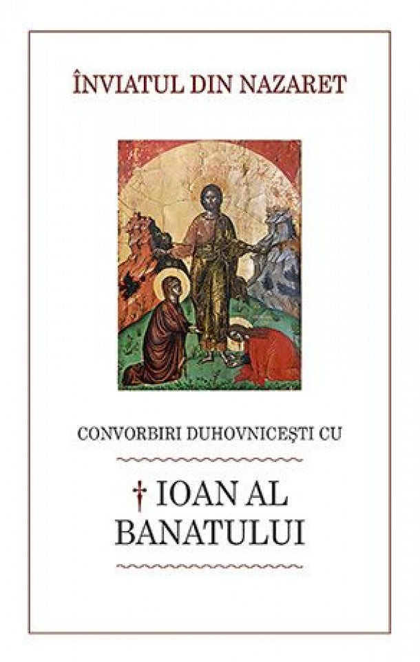 Înviatul din Nazaret. Convorbiri duhovniceşti cu † Ioan al Banatului