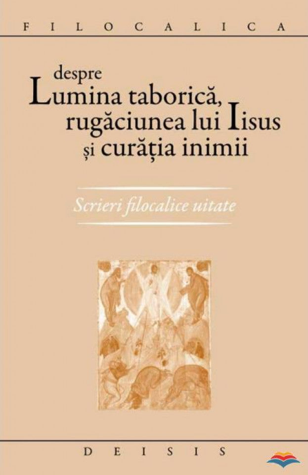 Despre lumina taborică, rugaciunea lui Iisus şi curăţia inimii.Scrieri filocalice uitate - Filocalica
