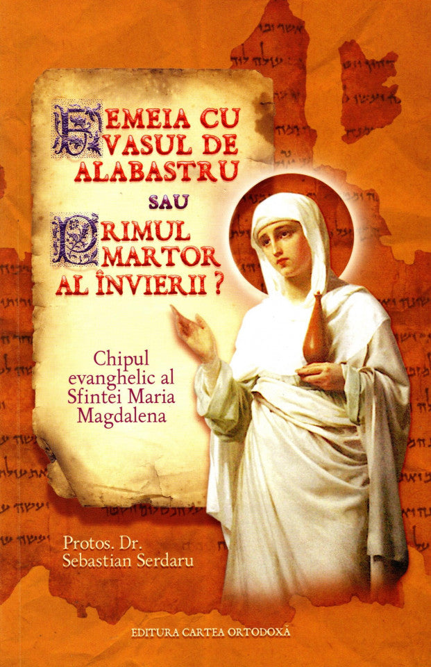 Femeia cu vasul de alabastru sau Primul martor al Învierii? Chipul evanghelic al Sfintei Maria Magdalena