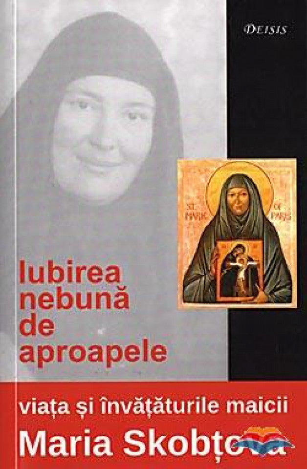 Iubirea nebună de aproapele: viaţa şi învăţăturile maicii Maria Skobtova