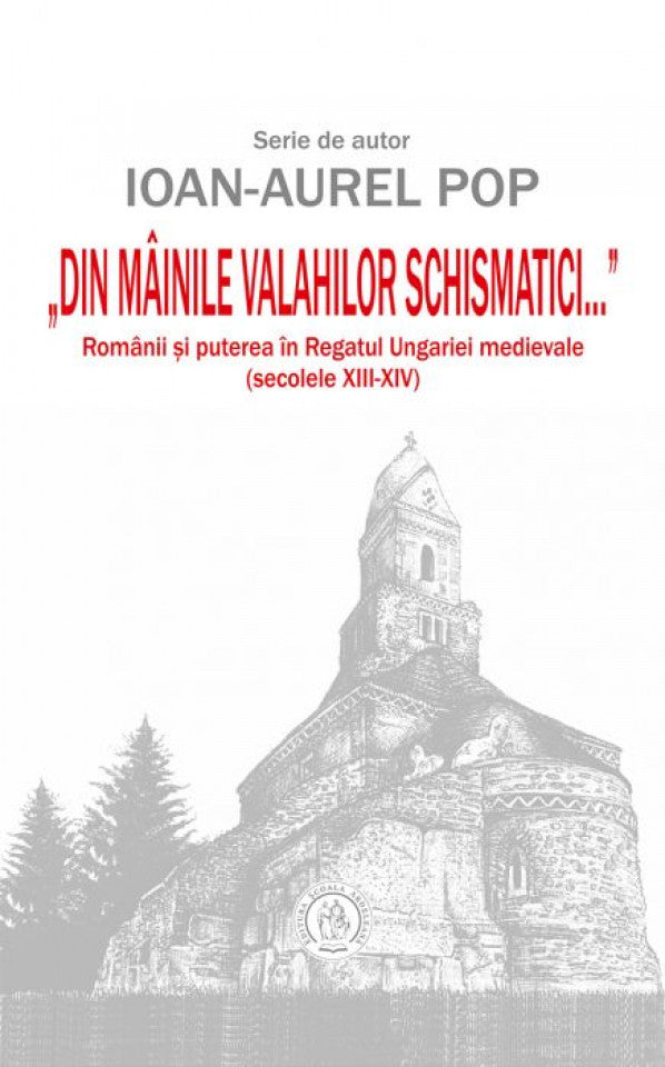 "Din mâinile valahilor schismatici…". Românii şi puterea în regatul Ungariei medievale (secolele XIII-XIV)