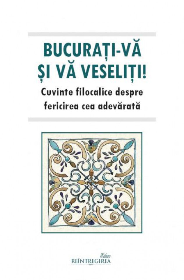 Bucurați-vă și vă veseliți. Cuvinte filocalice despre fericirea cea adevărată
