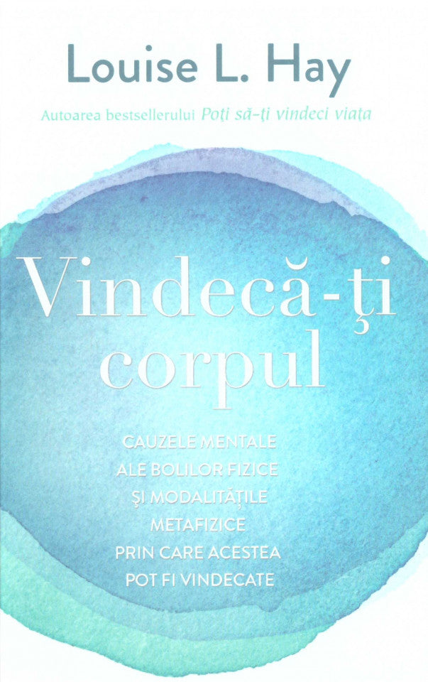 Vindeca-ti corpul. Cauzele mentale ale bolilor fizice şi modalităţile metafizice prin care acestea pot fi vindecate