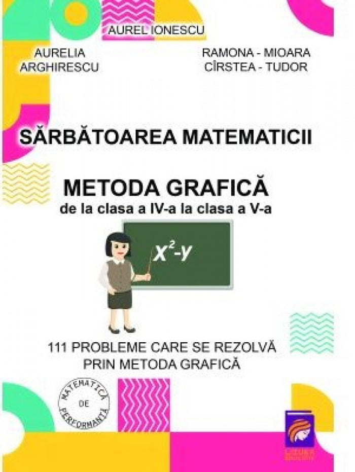 Sărbătoarea matematicii. Metoda grafică de la clasa a IV-a la clasa a V-a. 111 probleme care se rezolvă prin metoda grafică