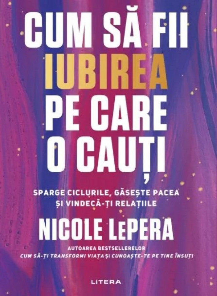 Cum să fii iubirea pe care o cauți. Sparge ciclurile, găsește pacea și vindecă-ți relațiile