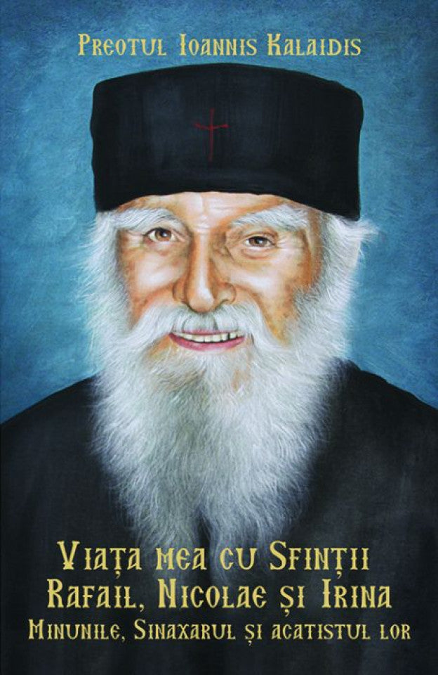 Viața mea cu Sfinții Rafail, Nicolae și Irina. Minunile, sinaxarul și acatistul lor