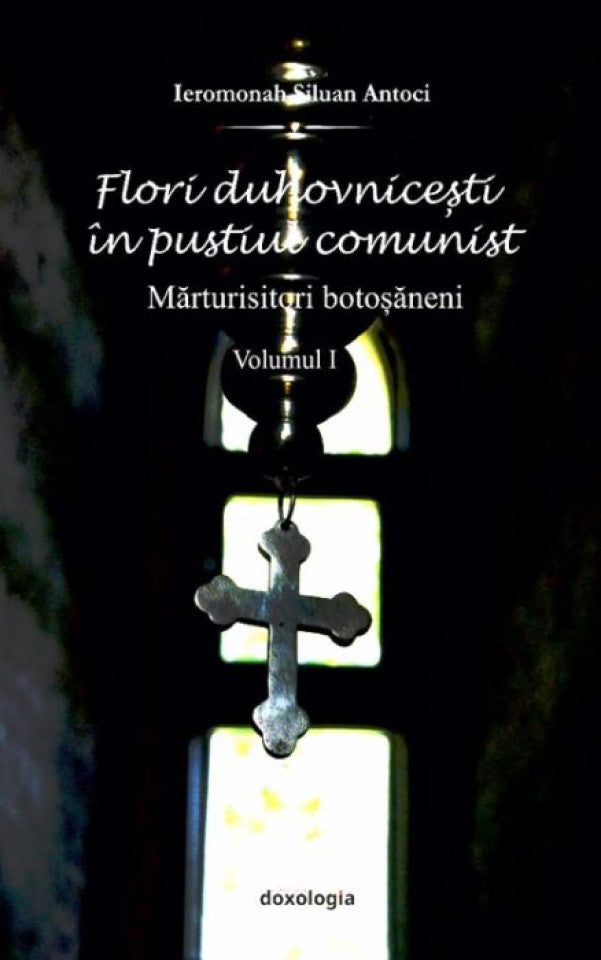 Flori duhovniceşti în pustiul comunist. Mărturisitorii botoşăneni. Vol. I