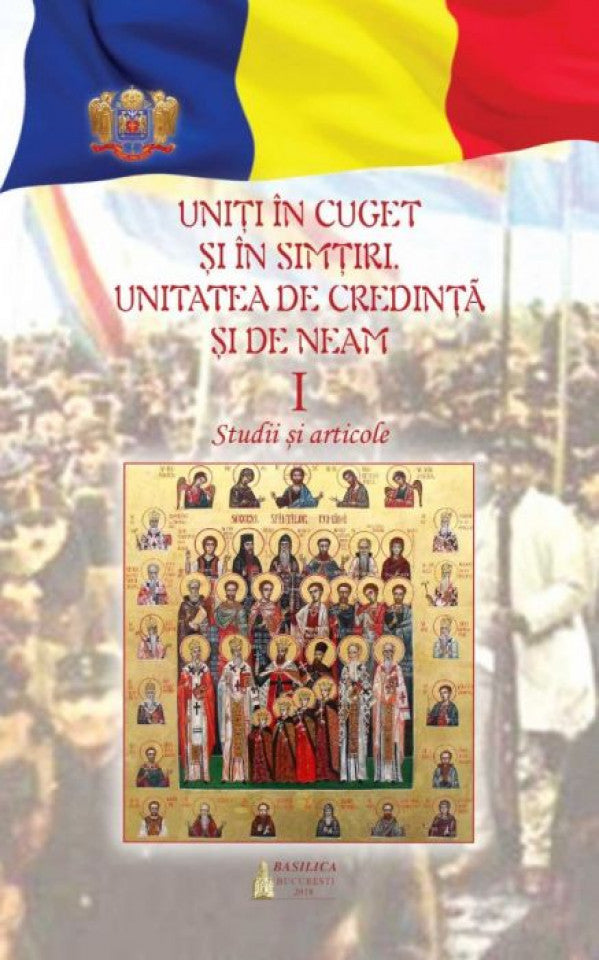 Uniţi în cuget şi simţiri: unitatea de credinţă şi de neam – Vol. 1