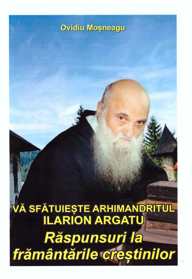 Vă sfătuiește Arhimandritul Ilarion Argatu: Răspunsuri la frământările creștinilor