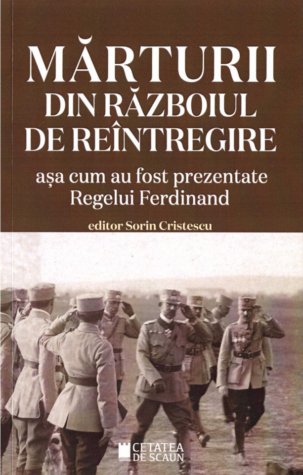 Mărturii din razboiul de reîntregire. Așa cum au fost prezentate Regelui Ferdinand. Ediția a II-a