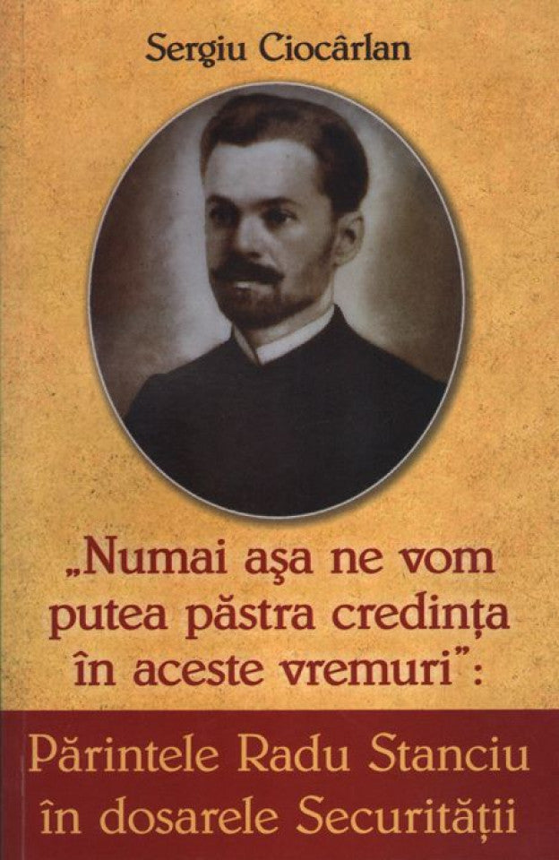 Părintele Radu Stanciu în dosarele securității. Numai așa ne vom păstra credința în aceste vremuri