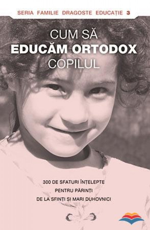 Cum să educăm ortodox copilul. 300 de sfaturi înţelepte pentru părinţi de la sfinţi şi mari duhovnici