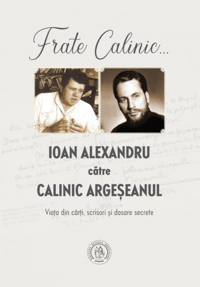 Fratele Calinic... Ioan Alexandru către Calinic Argeșanul. Viața din cărți, scrisori și dosare secrete