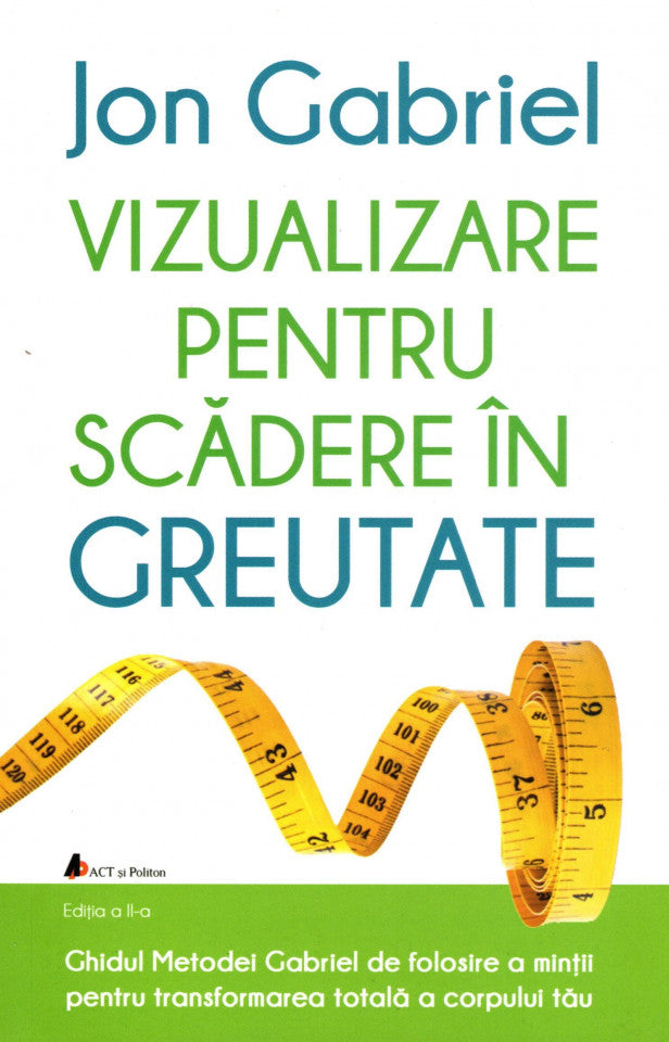 Vizualizare pentru scădere în greutate: Ghidul metodei Gabriel de folosire a minţii pentru transformarea totală a corpului tău. Ediția a II-a