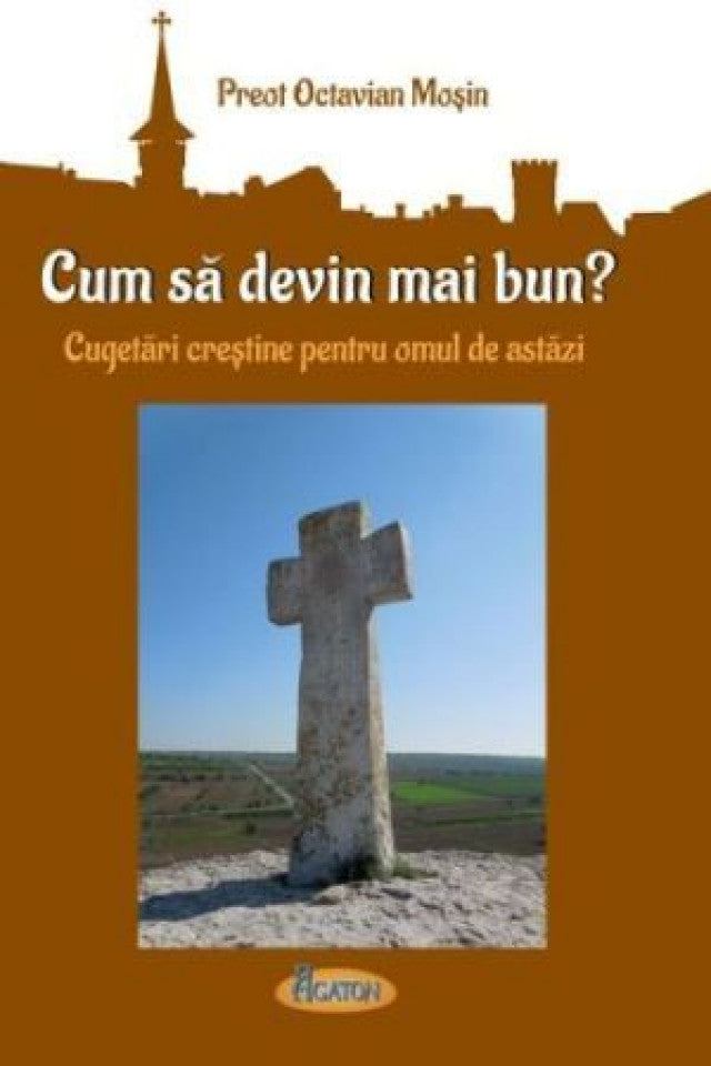 Cum să devin mai bun. Cugetări creştine pentru omul de astăzi