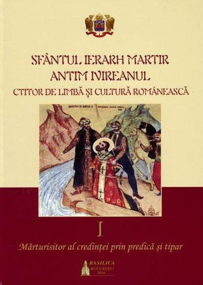 Sfântul Ierarh Martir Antim Ivireanul. Ctitor de limbă şi cultură româneascâ. Vol. I - Mărturisitor al credinţei prin predică şi tipar