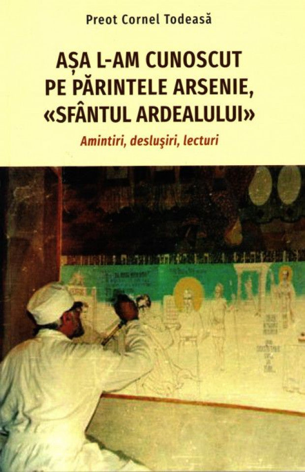 Așa l-am cunoscut pe părintele Arsenie, «Sfântul Ardealului». Amintiri, deslușiri, lecturi